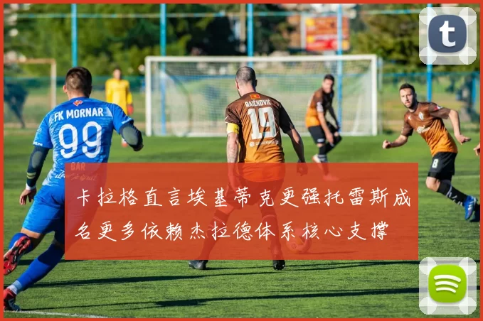 卡拉格直言埃基蒂克更强托雷斯成名更多依赖杰拉德体系核心支撑
